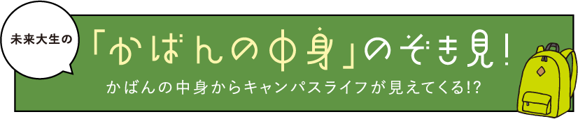 未来大生の「かばんの中身」のぞき見!かばんの中身からキャンパスライフが見えてくる!?