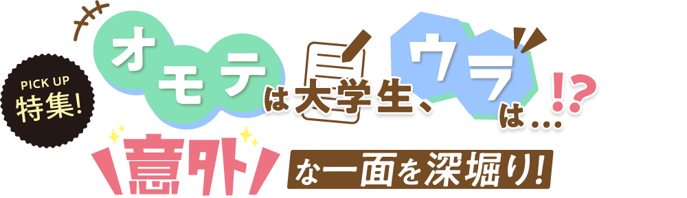 オモテは大学生、ウラは…！？意外な一面を深堀り！