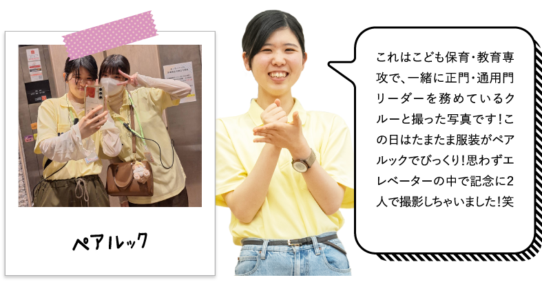 これはこども保育・教育専攻で、一緒に正門・通用門リーダーを務めているクルーと撮った写真です！この日はたまたま服装がペアルックでびっくり！思わずエレベーターの中で記念に２人で撮影しちゃいました！笑