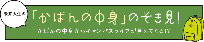 未来大生の「かばんの中身」のぞき見!かばんの中身からキャンパスライフが見えてくる!?