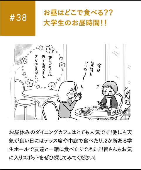#38 お昼はどこで食べる??大学生のお昼時間!!お昼休みのダイニングカフェはとても人気です!他にも天気が良い日にはテラス席や中庭で食べたり、2か所ある学生ホールで友達と一緒に食べたりできます!皆さんもお気に入りスポットをぜひ探してみてください!