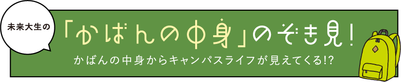 未来大生の「かばんの中身」のぞき見！かばんの中身からキャンパスライフが見えてくる!?