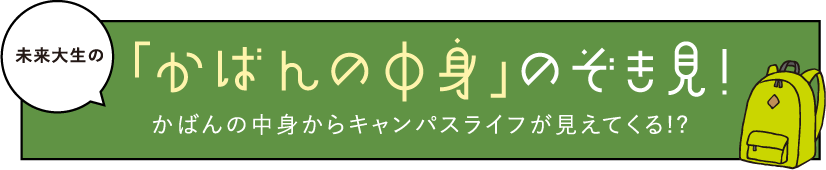 未来大生の「かばんの中身」のぞき見!かばんの中身からキャンパスライフが見えてくる!?