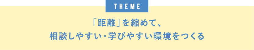 theme「距離」を縮めて、相談しやすい・学びやすい環境をつくる