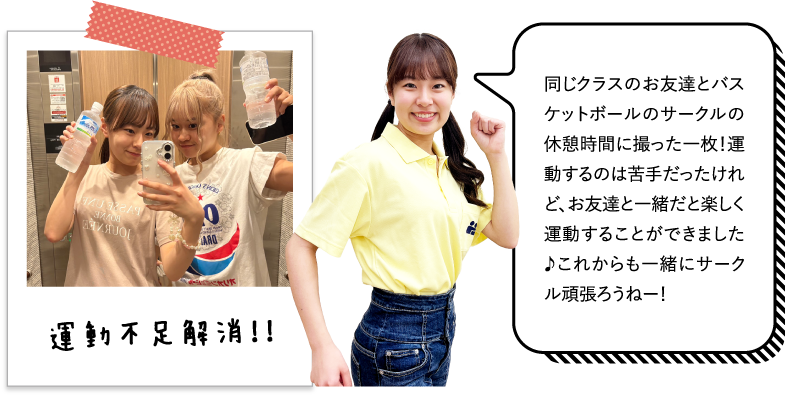 同じクラスのお友達とバスケットボールのサークルの休憩時間に撮った一枚！運動するのは苦手だったけれど、お友達と一緒だと楽しく運動することができました♪これからも一緒にサークル頑張ろうねー！