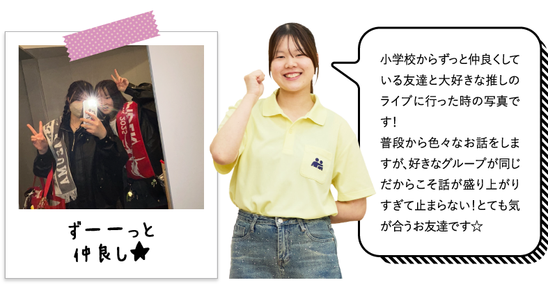 小学校からずっと仲良くしている友達と大好きな推しのライブに行った時の写真です！普段から色々なお話をしますが、好きなグループが同じだからこそ話が盛り上がりすぎて止まらない！とても気が合うお友達です☆