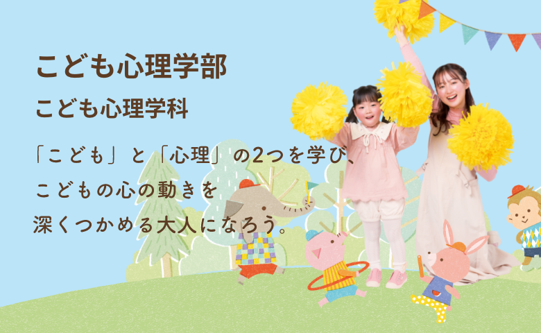 こども心理学部 こども心理学科 「こども」と「心理」を学ぶ。 こども心がわかる大人になる。