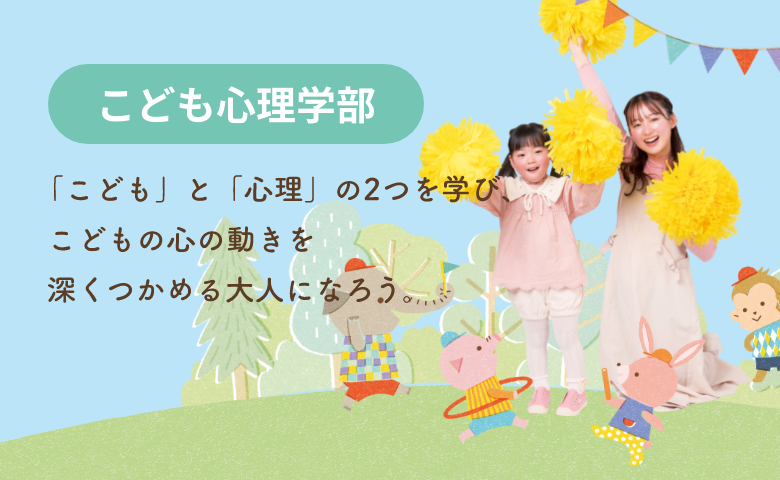 こども心理学部 こども心理学科 「こども」と「心理」を学ぶ。 こども心がわかる大人になる。
